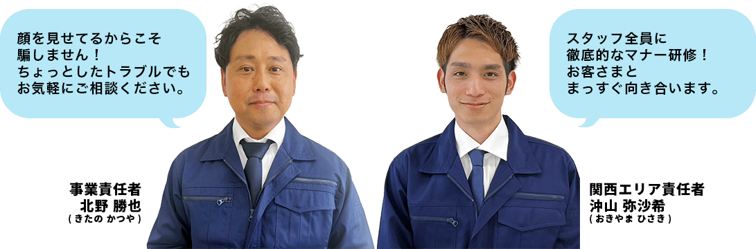 顔を見せてるからこそ騙しません！
ちょっとしたトラブルでも、お気軽に
ご相談ください。スタッフ全員に徹底的なマナー研修！
お客さまとまっすぐ向き合います。